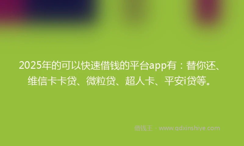 2025年的可以快速借钱的平台app有：替你还、维信卡卡贷、微粒贷、超人卡、平安i贷等。