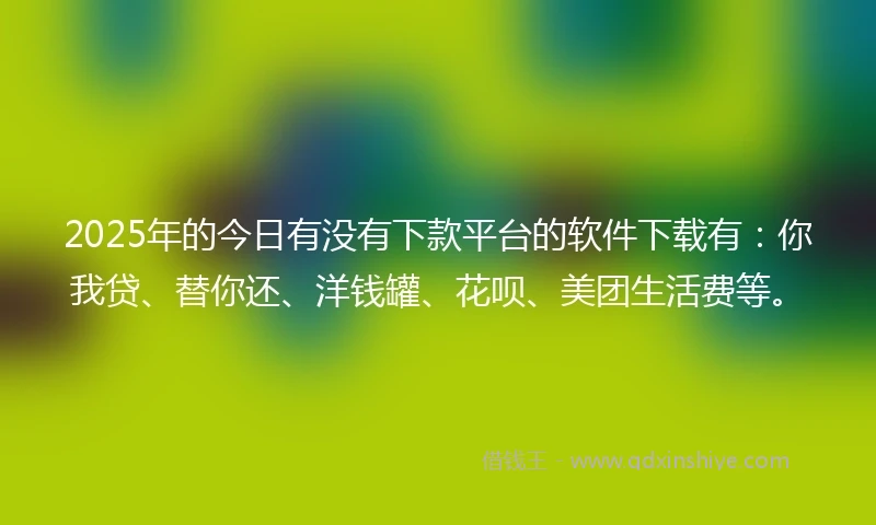 2025年的今日有没有下款平台的软件下载有：你我贷、替你还、洋钱罐、花呗、美团生活费等。