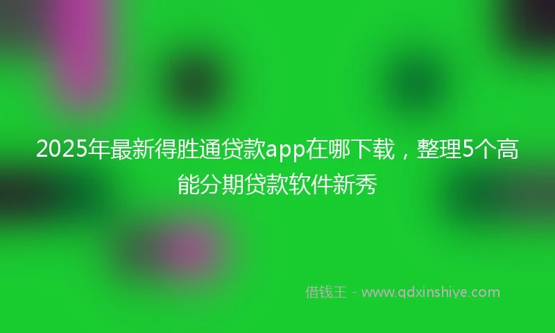 2025年最新得胜通贷款app在哪下载，整理5个高能分期贷款软件新秀