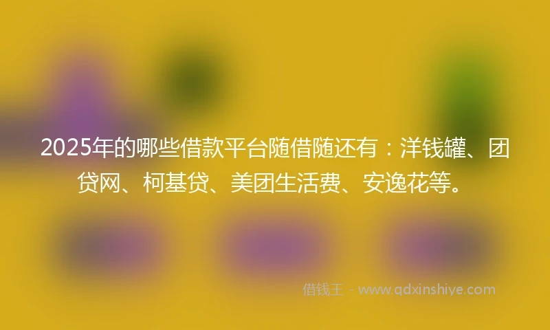 2025年的哪些借款平台随借随还有：洋钱罐、团贷网、柯基贷、美团生活费、安逸花等。