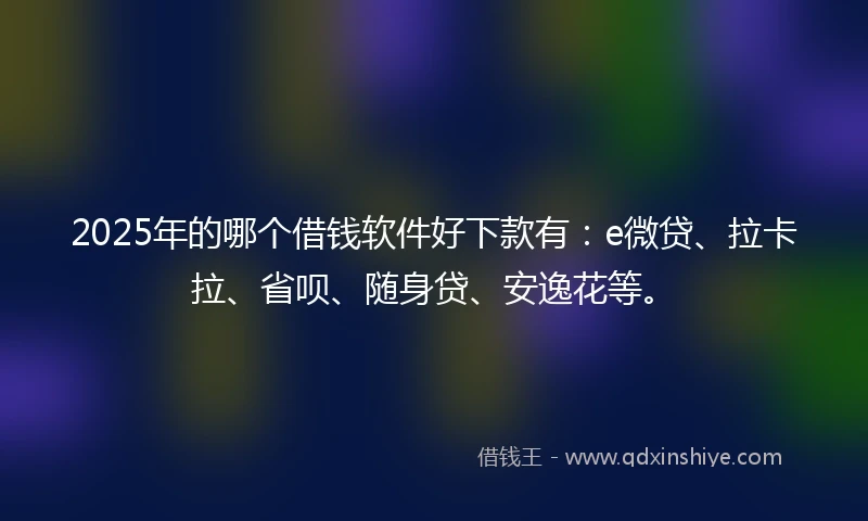 2025年的哪个借钱软件好下款有：e微贷、拉卡拉、省呗、随身贷、安逸花等。