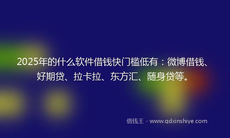 2025年的什么软件借钱快门槛低有：微博借钱、好期贷、拉卡拉、东方汇、随身贷等。