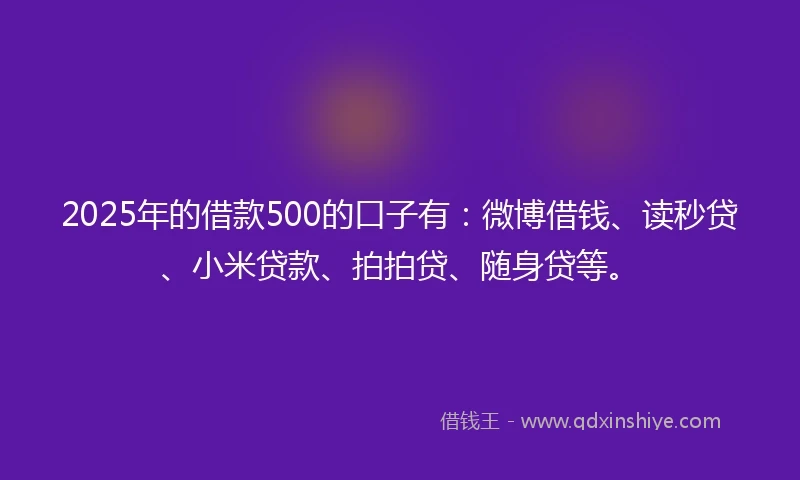 2025年的借款500的口子有：微博借钱、读秒贷、小米贷款、拍拍贷、随身贷等。