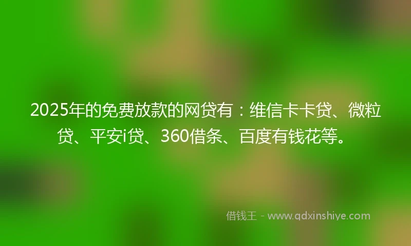 2025年的免费放款的网贷有：维信卡卡贷、微粒贷、平安i贷、360借条、百度有钱花等。