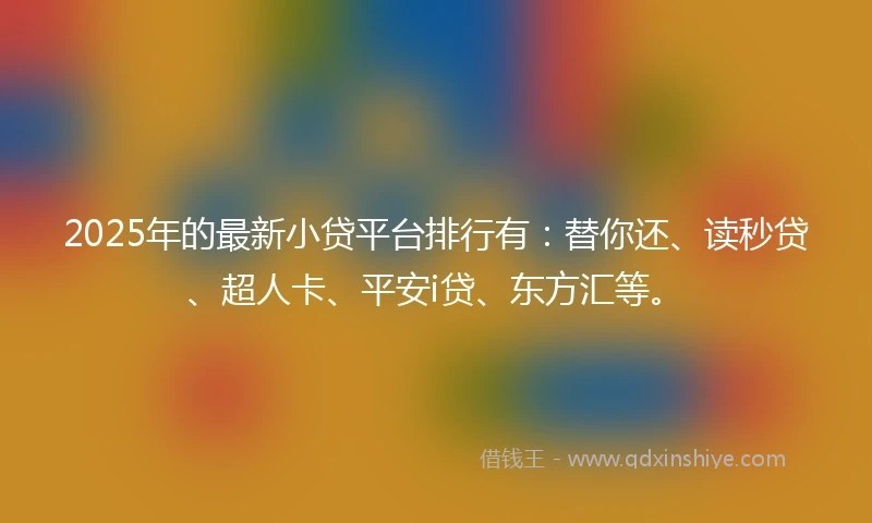 2025年的最新小贷平台排行有：替你还、读秒贷、超人卡、平安i贷、东方汇等。