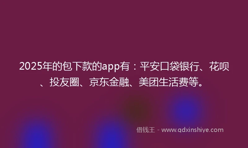 2025年的包下款的app有：平安口袋银行、花呗、投友圈、京东金融、美团生活费等。