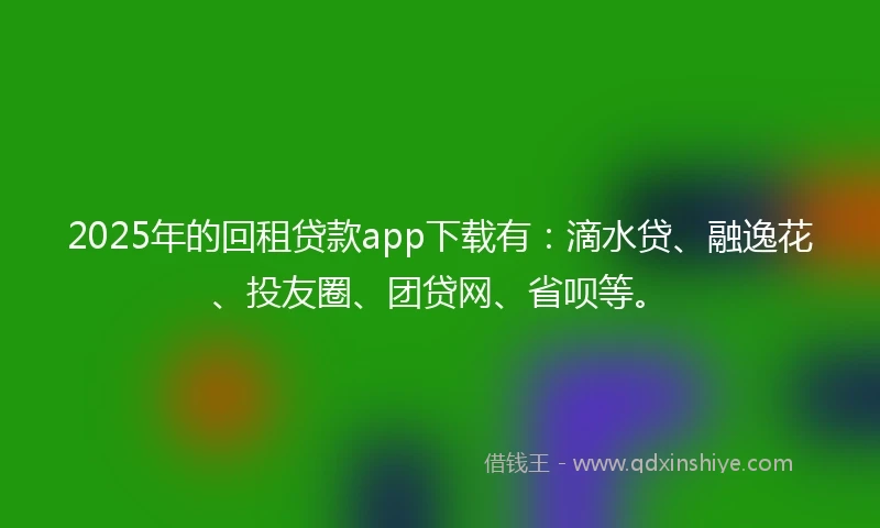2025年的回租贷款app下载有：滴水贷、融逸花、投友圈、团贷网、省呗等。