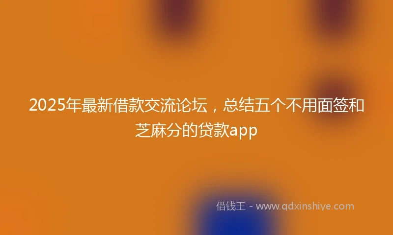 2025年最新借款交流论坛，总结五个不用面签和芝麻分的贷款app