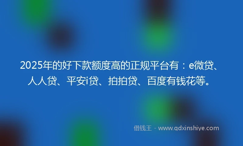 2025年的好下款额度高的正规平台有：e微贷、人人贷、平安i贷、拍拍贷、百度有钱花等。