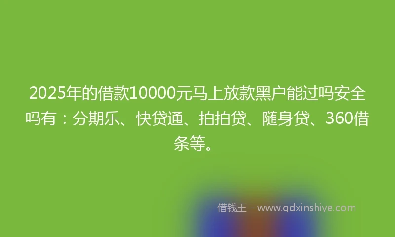 2025年的借款10000元马上放款黑户能过吗安全吗有：分期乐、快贷通、拍拍贷、随身贷、360借条等。