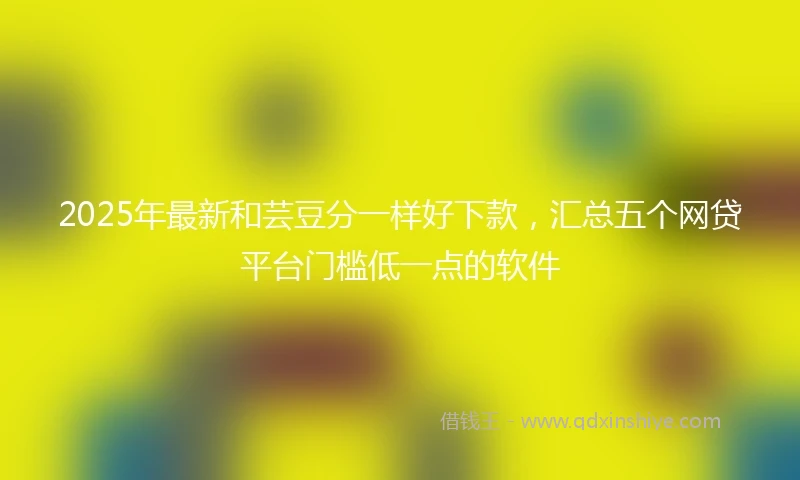 2025年最新和芸豆分一样好下款，汇总五个网贷平台门槛低一点的软件