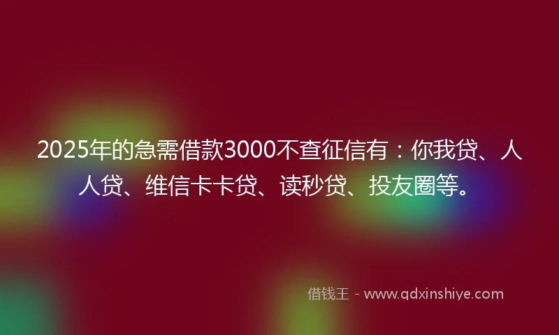 2025年的急需借款3000不查征信有：你我贷、人人贷、维信卡卡贷、读秒贷、投友圈等。