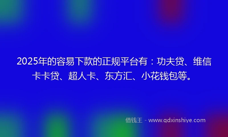 2025年的容易下款的正规平台有：功夫贷、维信卡卡贷、超人卡、东方汇、小花钱包等。