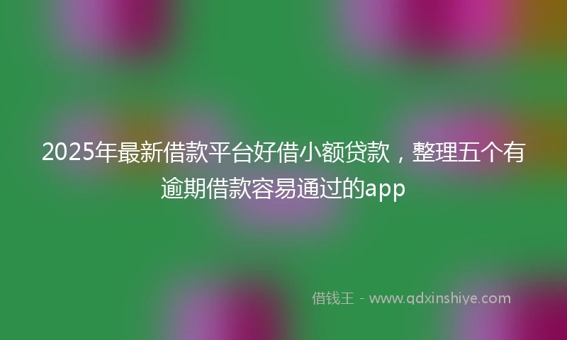 2025年最新借款平台好借小额贷款，整理五个有逾期借款容易通过的app