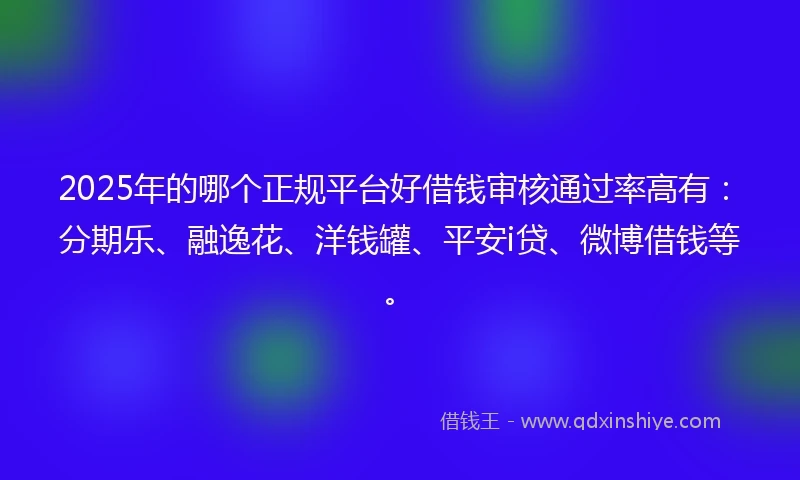 2025年的哪个正规平台好借钱审核通过率高有：分期乐、融逸花、洋钱罐、平安i贷、微博借钱等。
