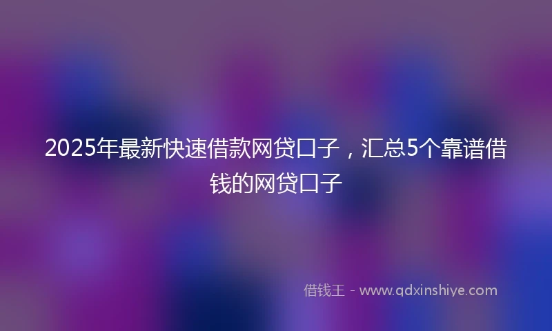 2025年最新快速借款网贷口子，汇总5个靠谱借钱的网贷口子