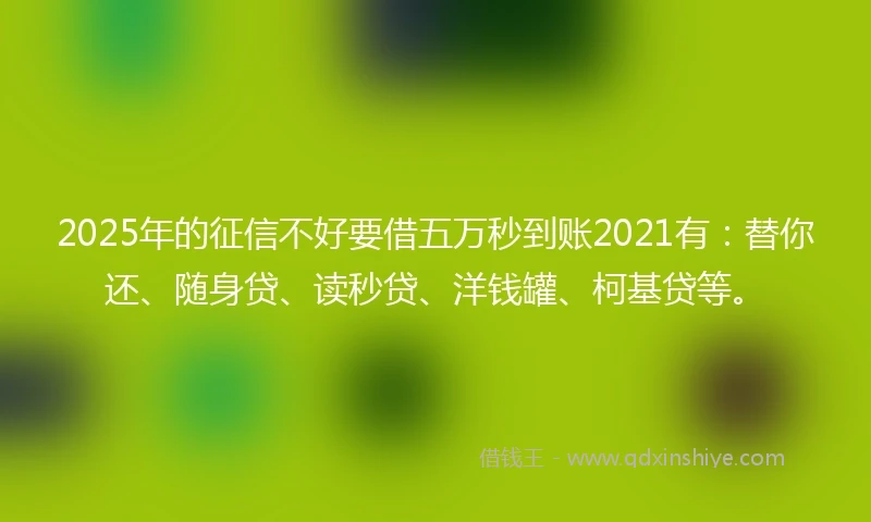 2025年的征信不好要借五万秒到账2021有：替你还、随身贷、读秒贷、洋钱罐、柯基贷等。