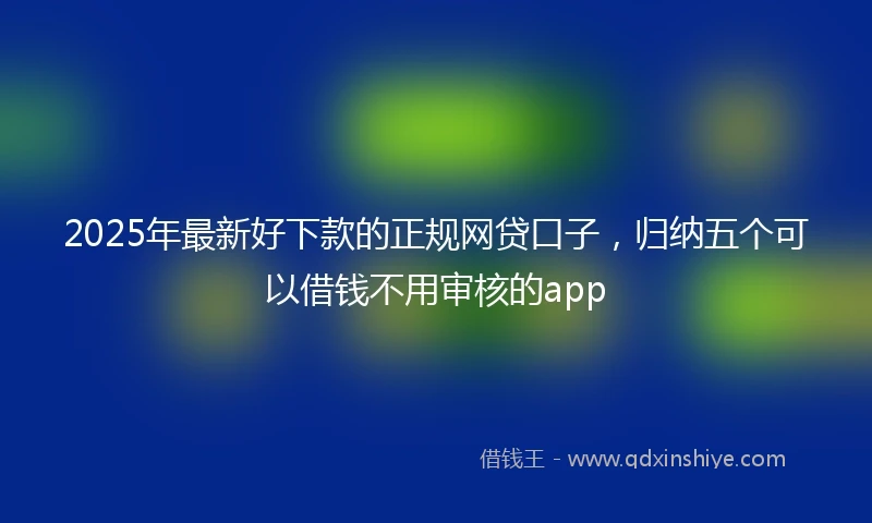 2025年最新好下款的正规网贷口子，归纳五个可以借钱不用审核的app