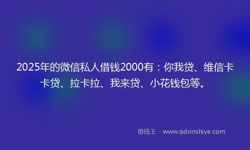 2025年的微信私人借钱2000有：你我贷、维信卡卡贷、拉卡拉、我来贷、小花钱包等。