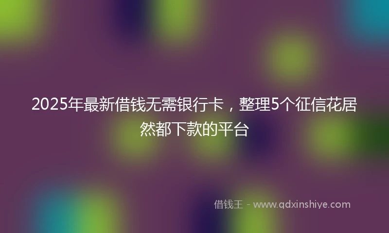 2025年最新借钱无需银行卡，整理5个征信花居然都下款的平台