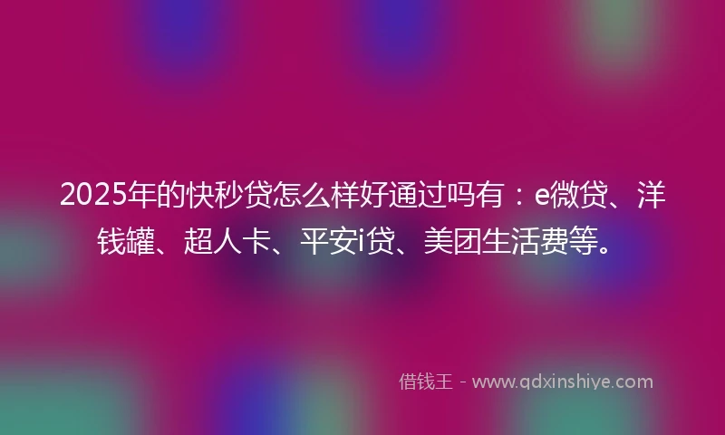 2025年的快秒贷怎么样好通过吗有：e微贷、洋钱罐、超人卡、平安i贷、美团生活费等。