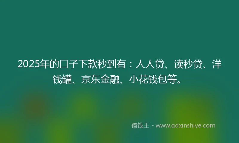 2025年的口子下款秒到有：人人贷、读秒贷、洋钱罐、京东金融、小花钱包等。