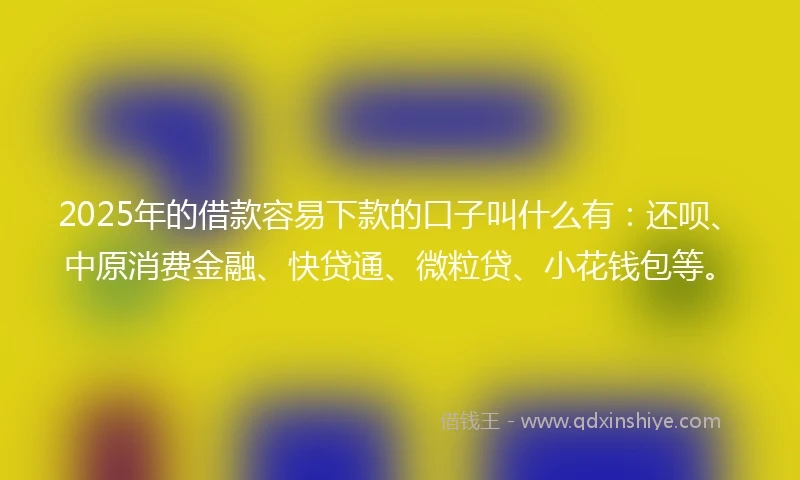 2025年的借款容易下款的口子叫什么有：还呗、中原消费金融、快贷通、微粒贷、小花钱包等。
