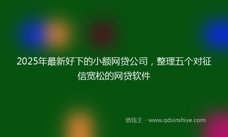 2025年最新好下的小额网贷公司，整理五个对征信宽松的网贷软件