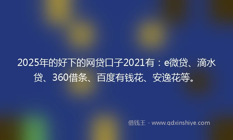 2025年的好下的网贷口子2021有：e微贷、滴水贷、360借条、百度有钱花、安逸花等。