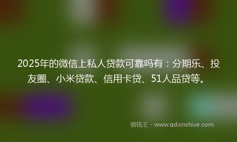 2025年的微信上私人贷款可靠吗有：分期乐、投友圈、小米贷款、信用卡贷、51人品贷等。