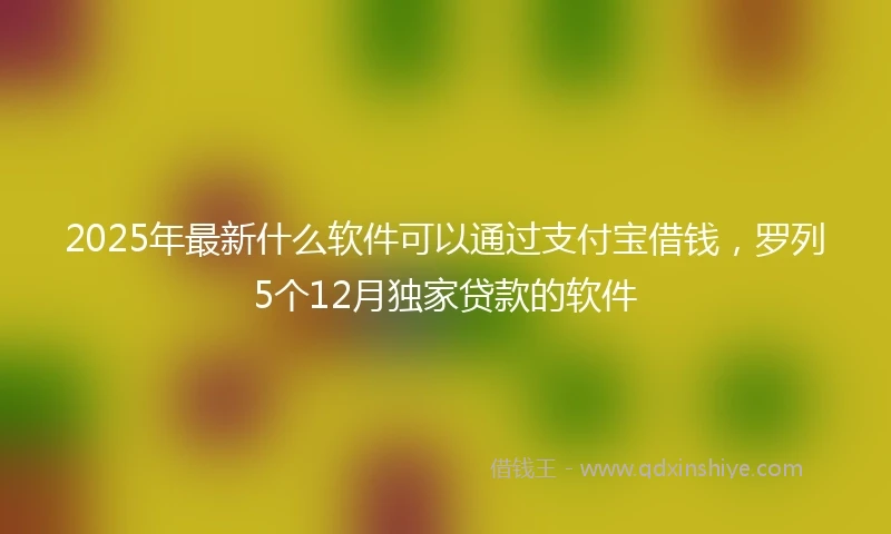 2025年最新什么软件可以通过支付宝借钱，罗列5个12月独家贷款的软件