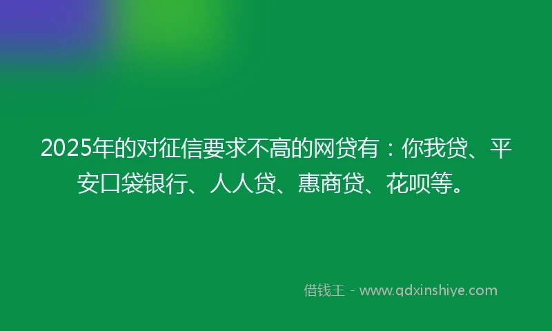 2025年的对征信要求不高的网贷有：你我贷、平安口袋银行、人人贷、惠商贷、花呗等。