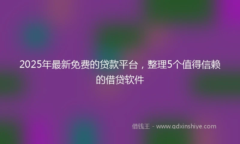 2025年最新免费的贷款平台，整理5个值得信赖的借贷软件