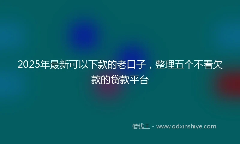 2025年最新可以下款的老口子，整理五个不看欠款的贷款平台