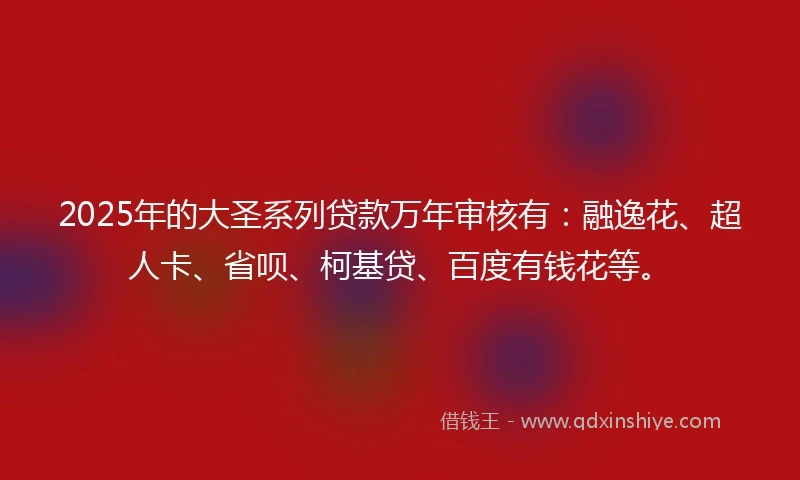 2025年的大圣系列贷款万年审核有：融逸花、超人卡、省呗、柯基贷、百度有钱花等。