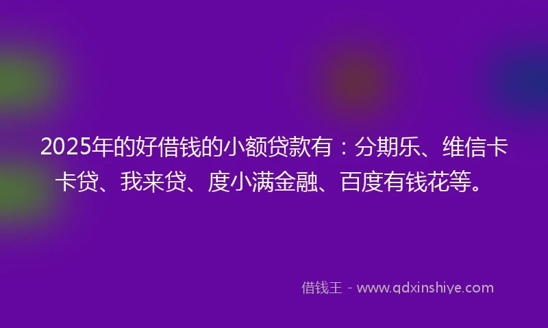 2025年的好借钱的小额贷款有：分期乐、维信卡卡贷、我来贷、度小满金融、百度有钱花等。