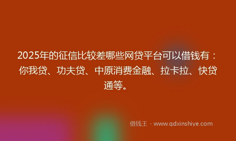 2025年的征信比较差哪些网贷平台可以借钱有：你我贷、功夫贷、中原消费金融、拉卡拉、快贷通等。