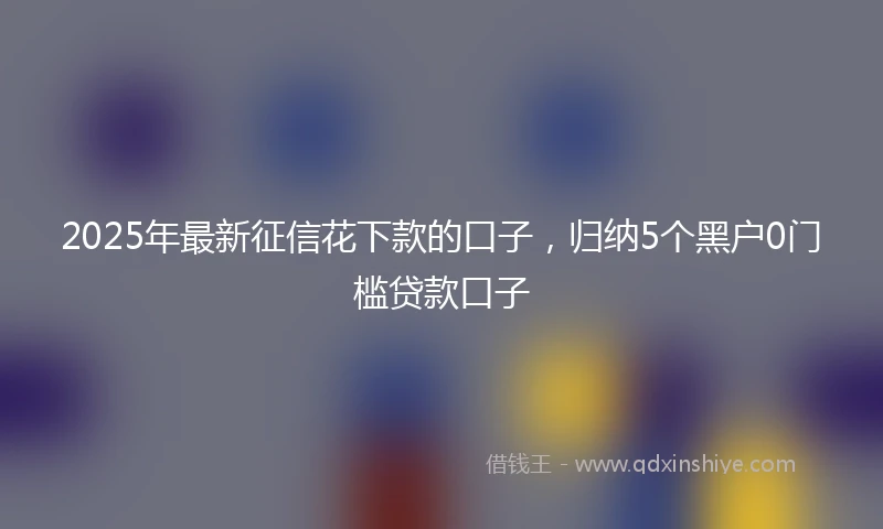 2025年最新征信花下款的口子，归纳5个黑户0门槛贷款口子