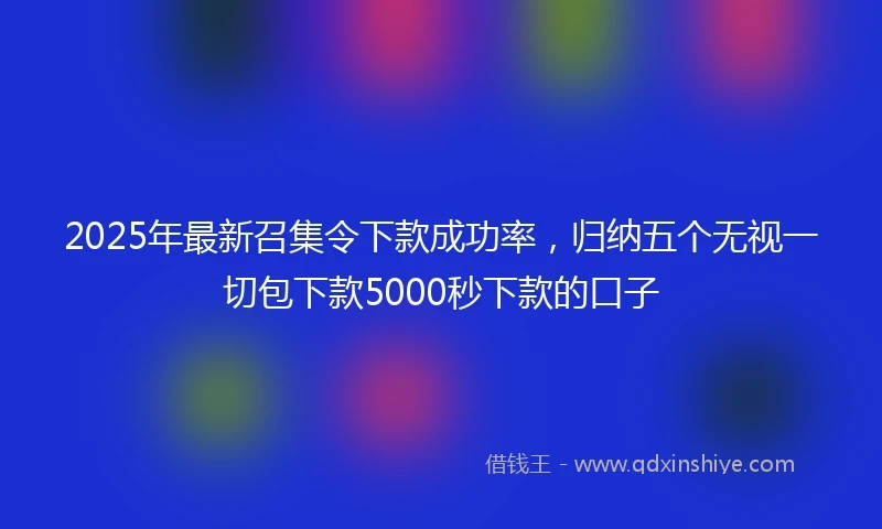 2025年最新召集令下款成功率，归纳五个无视一切包下款5000秒下款的口子
