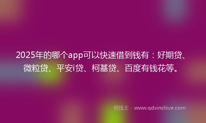 2025年的哪个app可以快速借到钱有：好期贷、微粒贷、平安i贷、柯基贷、百度有钱花等。