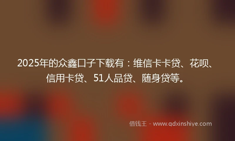 2025年的众鑫口子下载有：维信卡卡贷、花呗、信用卡贷、51人品贷、随身贷等。