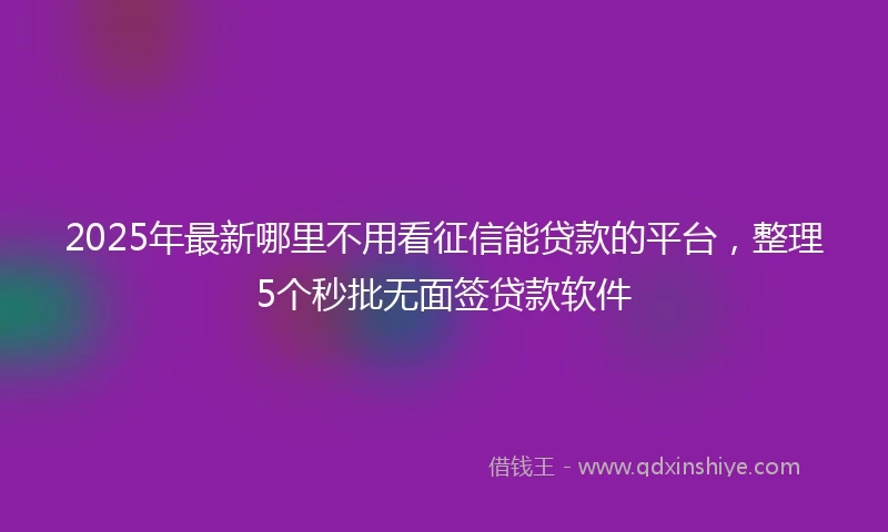 2025年最新哪里不用看征信能贷款的平台，整理5个秒批无面签贷款软件