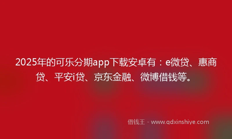 2025年的可乐分期app下载安卓有：e微贷、惠商贷、平安i贷、京东金融、微博借钱等。