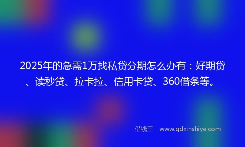2025年的急需1万找私贷分期怎么办有：好期贷、读秒贷、拉卡拉、信用卡贷、360借条等。