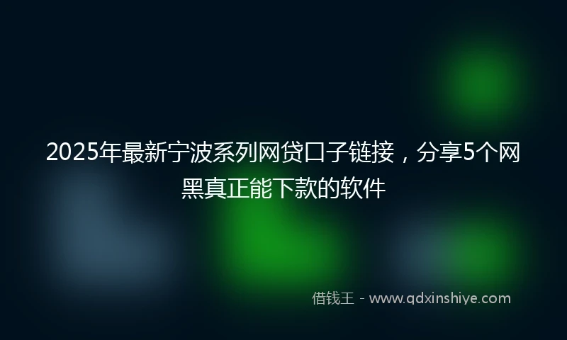 2025年最新宁波系列网贷口子链接，分享5个网黑真正能下款的软件