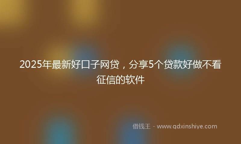 2025年最新好口子网贷，分享5个贷款好做不看征信的软件