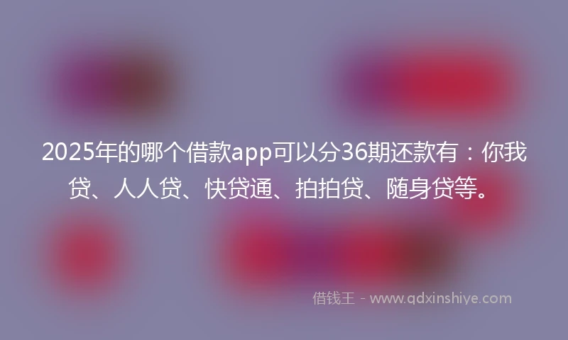 2025年的哪个借款app可以分36期还款有：你我贷、人人贷、快贷通、拍拍贷、随身贷等。