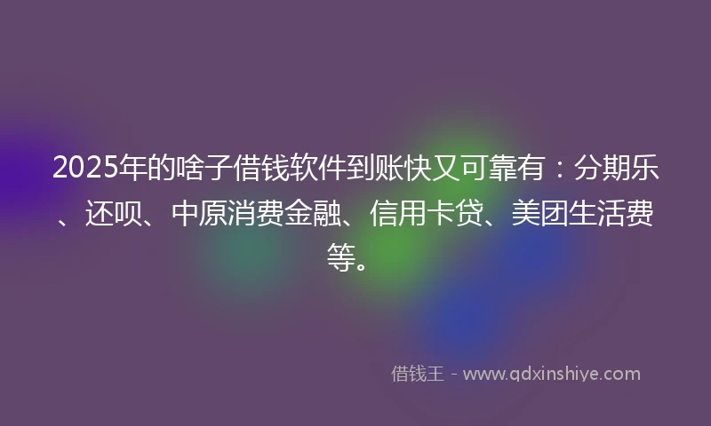 2025年的啥子借钱软件到账快又可靠有：分期乐、还呗、中原消费金融、信用卡贷、美团生活费等。
