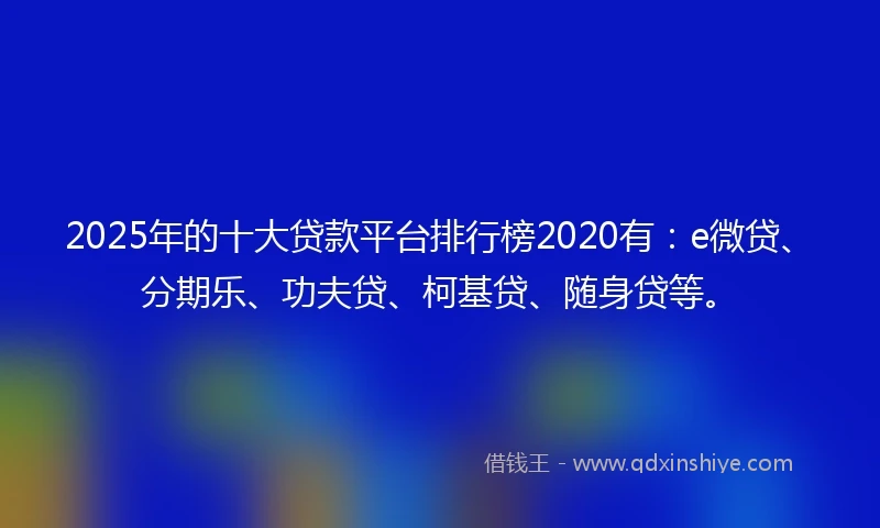 2025年的十大贷款平台排行榜2020有：e微贷、分期乐、功夫贷、柯基贷、随身贷等。