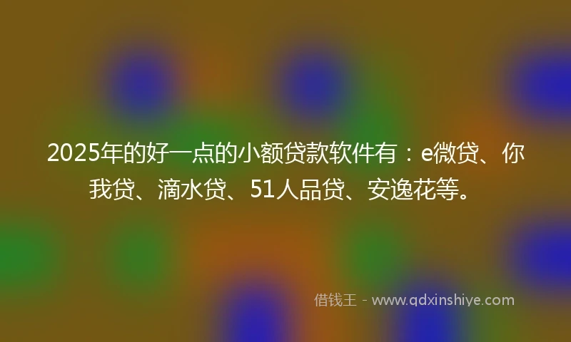 2025年的好一点的小额贷款软件有：e微贷、你我贷、滴水贷、51人品贷、安逸花等。